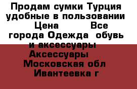 Продам сумки.Турция,удобные в пользовании. › Цена ­ 500 - Все города Одежда, обувь и аксессуары » Аксессуары   . Московская обл.,Ивантеевка г.